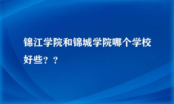 锦江学院和锦城学院哪个学校好些？？