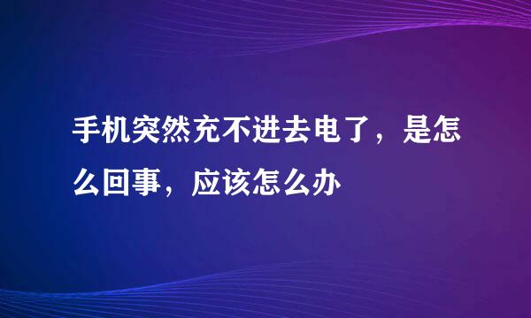 手机突然充不进去电了，是怎么回事，应该怎么办