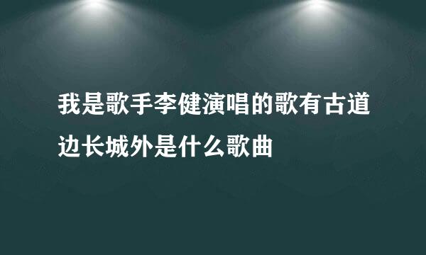 我是歌手李健演唱的歌有古道边长城外是什么歌曲