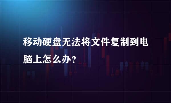 移动硬盘无法将文件复制到电脑上怎么办？