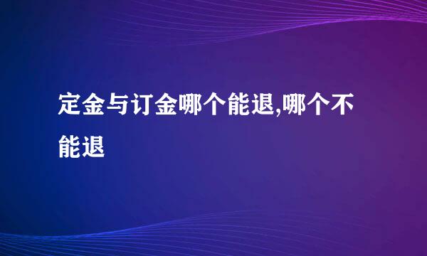 定金与订金哪个能退,哪个不能退