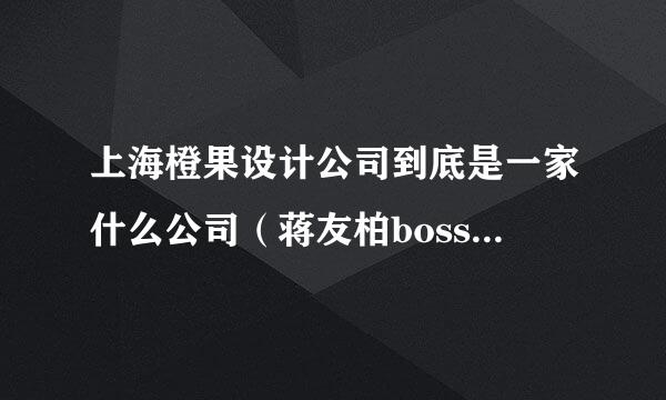 上海橙果设计公司到底是一家什么公司（蒋友柏boss）——. 尽量详细