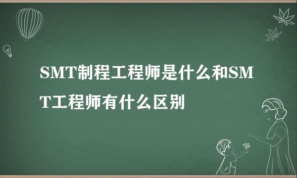 SMT制程工程师是什么和SMT工程师有什么区别