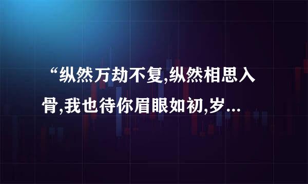 “纵然万劫不复,纵然相思入骨,我也待你眉眼如初,岁月如故”这句话的出处和释义？