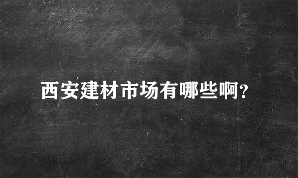 西安建材市场有哪些啊？