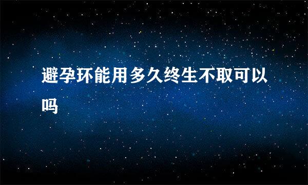 避孕环能用多久终生不取可以吗