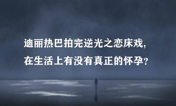 迪丽热巴拍完逆光之恋床戏,在生活上有没有真正的怀孕？