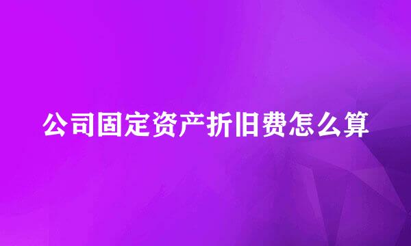 公司固定资产折旧费怎么算