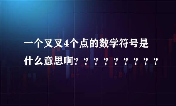 一个叉叉4个点的数学符号是什么意思啊？？？？？？？？？