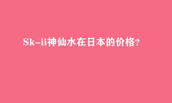 Sk-ii神仙水在日本的价格？