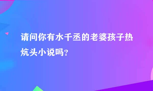 请问你有水千丞的老婆孩子热炕头小说吗？