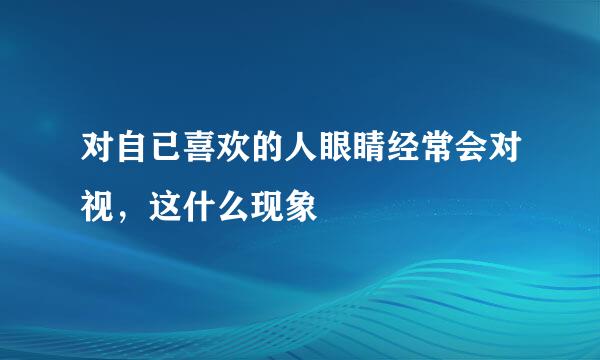 对自已喜欢的人眼睛经常会对视，这什么现象