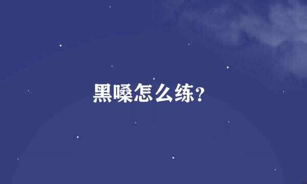 黑嗓怎么练？