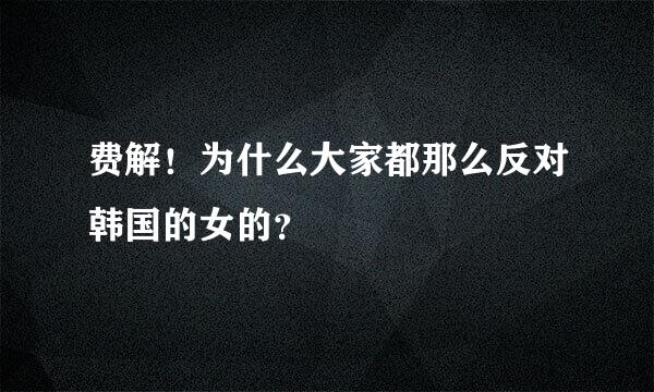 费解！为什么大家都那么反对韩国的女的？