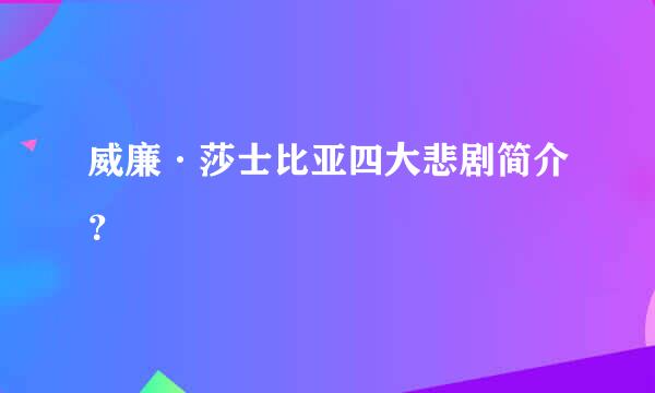 威廉·莎士比亚四大悲剧简介？