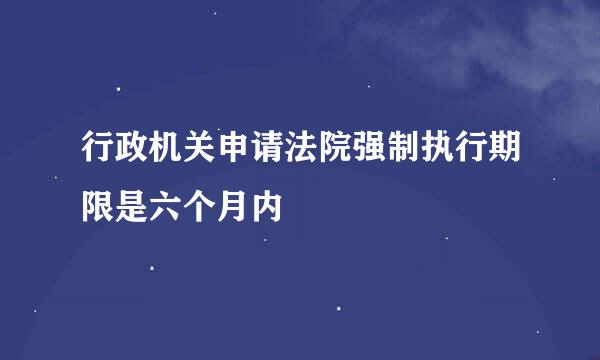 行政机关申请法院强制执行期限是六个月内