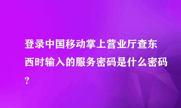 登录中国移动掌上营业厅查东西时输入的服务密码是什么密码？