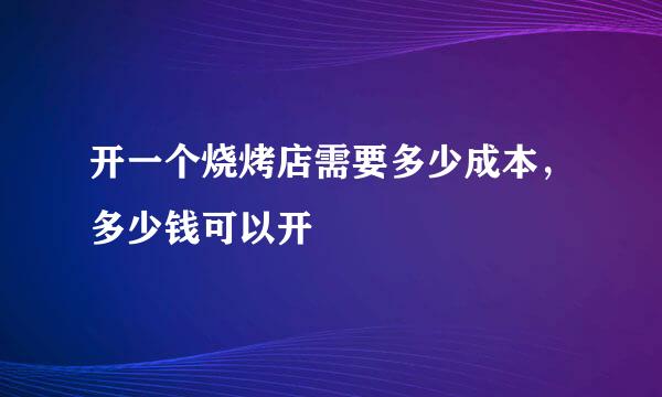 开一个烧烤店需要多少成本，多少钱可以开