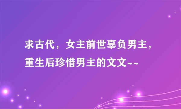 求古代，女主前世辜负男主，重生后珍惜男主的文文~~