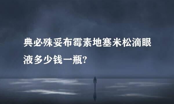 典必殊妥布霉素地塞米松滴眼液多少钱一瓶?