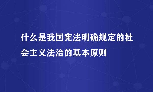 什么是我国宪法明确规定的社会主义法治的基本原则