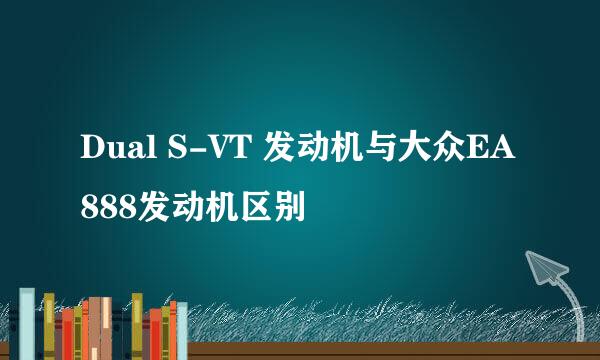 Dual S-VT 发动机与大众EA888发动机区别