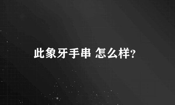 此象牙手串 怎么样？