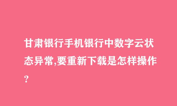 甘肃银行手机银行中数字云状态异常,要重新下载是怎样操作？