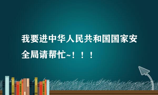 我要进中华人民共和国国家安全局请帮忙~！！！