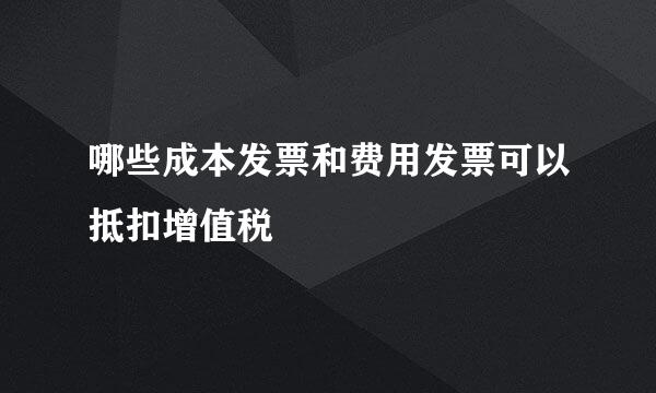 哪些成本发票和费用发票可以抵扣增值税