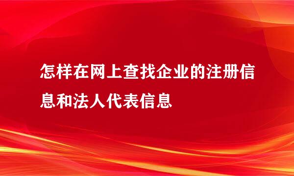 怎样在网上查找企业的注册信息和法人代表信息