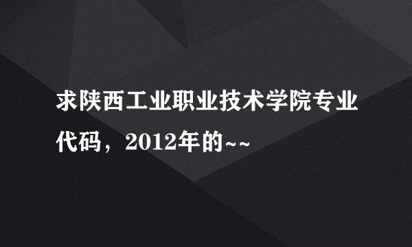 求陕西工业职业技术学院专业代码，2012年的~~