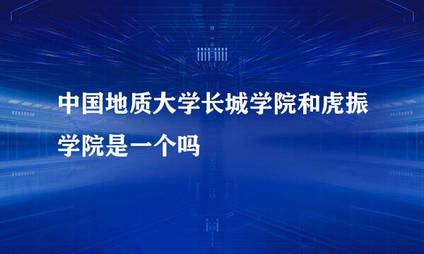 中国地质大学长城学院和虎振学院是一个吗