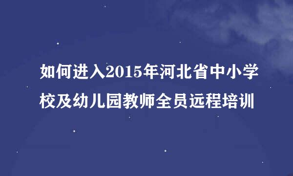 如何进入2015年河北省中小学校及幼儿园教师全员远程培训