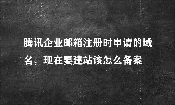 腾讯企业邮箱注册时申请的域名，现在要建站该怎么备案