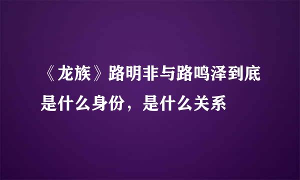 《龙族》路明非与路鸣泽到底是什么身份，是什么关系