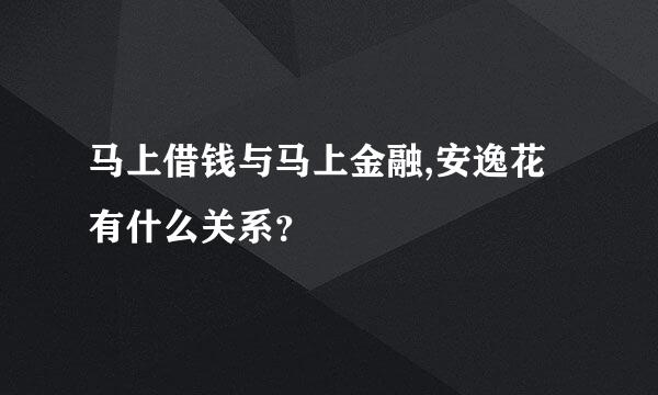 马上借钱与马上金融,安逸花有什么关系？