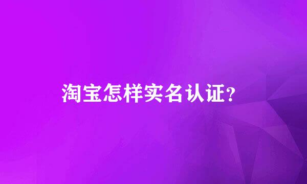 淘宝怎样实名认证？