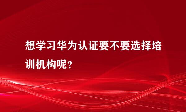 想学习华为认证要不要选择培训机构呢？