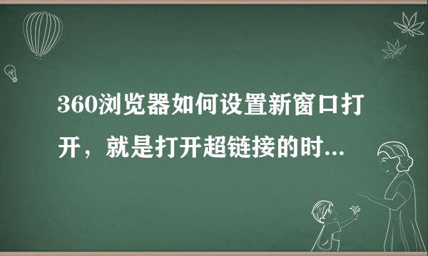 360浏览器如何设置新窗口打开，就是打开超链接的时候在新的窗口打开怎么设置，是最新版的360浏览器