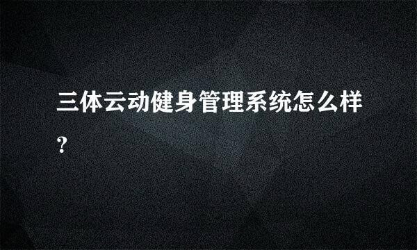 三体云动健身管理系统怎么样？