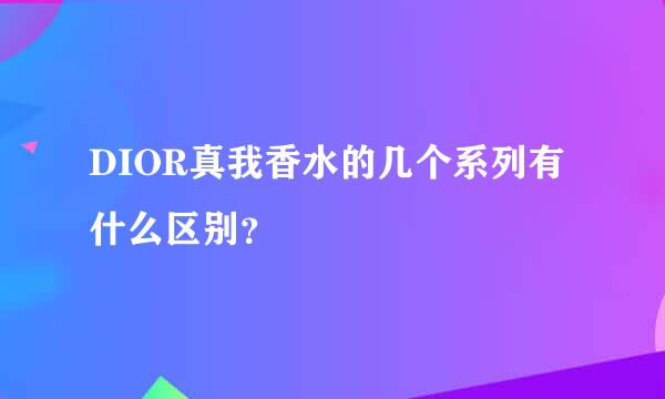 DIOR真我香水的几个系列有什么区别？