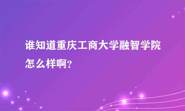 谁知道重庆工商大学融智学院怎么样啊？