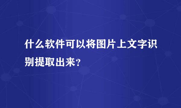 什么软件可以将图片上文字识别提取出来？