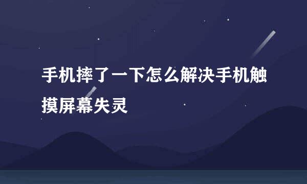 手机摔了一下怎么解决手机触摸屏幕失灵