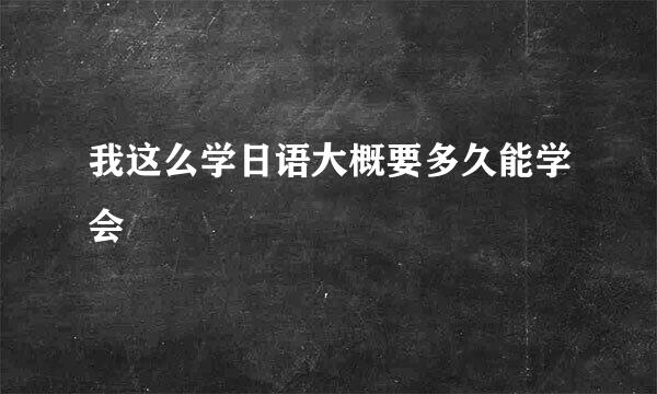 我这么学日语大概要多久能学会