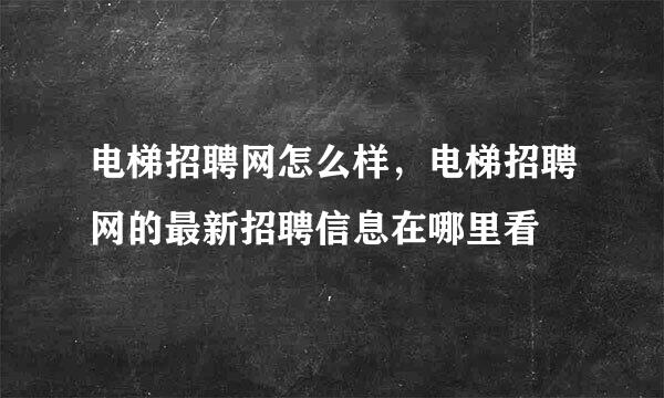 电梯招聘网怎么样，电梯招聘网的最新招聘信息在哪里看