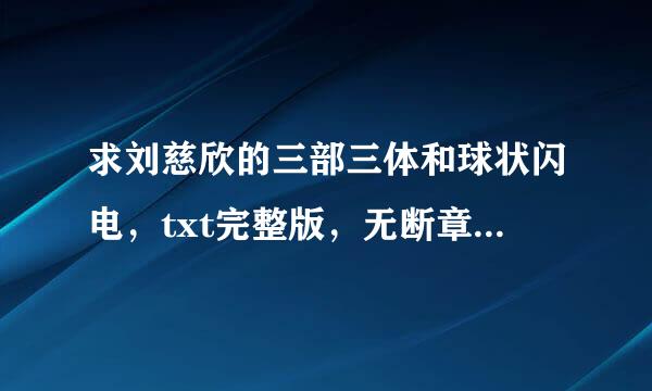 求刘慈欣的三部三体和球状闪电，txt完整版，无断章乱码错字。企鹅一 一 六 九 六 五 四