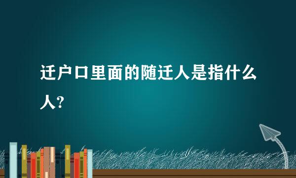 迁户口里面的随迁人是指什么人?