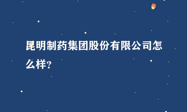 昆明制药集团股份有限公司怎么样？